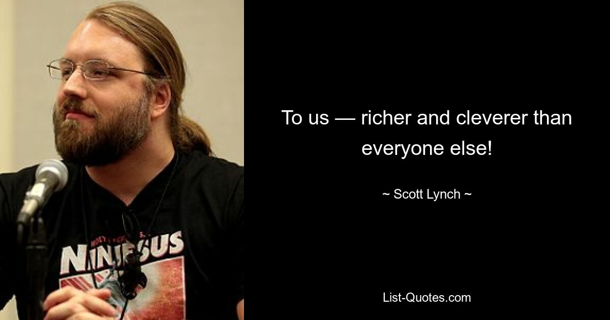 To us — richer and cleverer than everyone else! — © Scott Lynch