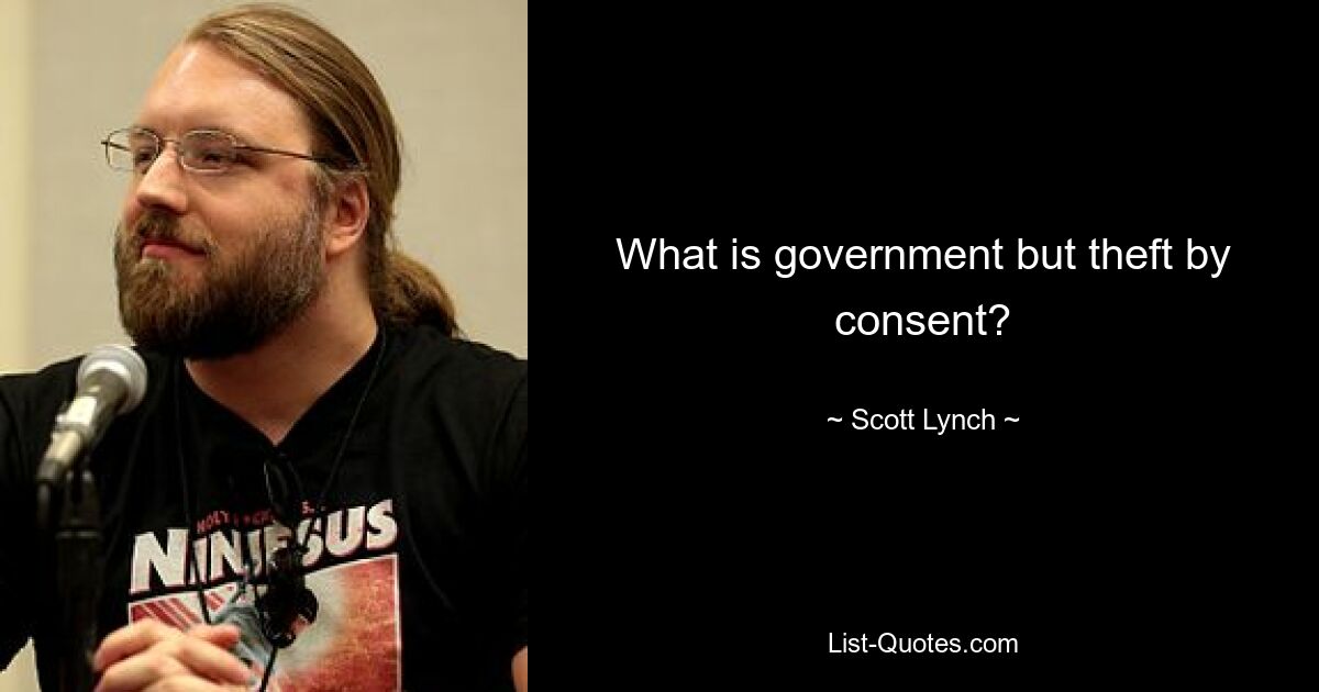 What is government but theft by consent? — © Scott Lynch