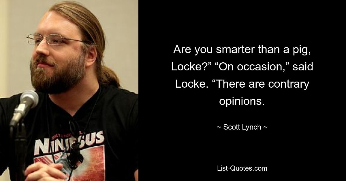 Are you smarter than a pig, Locke?” “On occasion,” said Locke. “There are contrary opinions. — © Scott Lynch