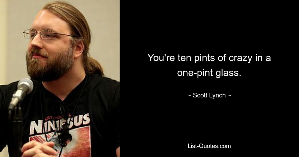 You're ten pints of crazy in a one-pint glass. — © Scott Lynch