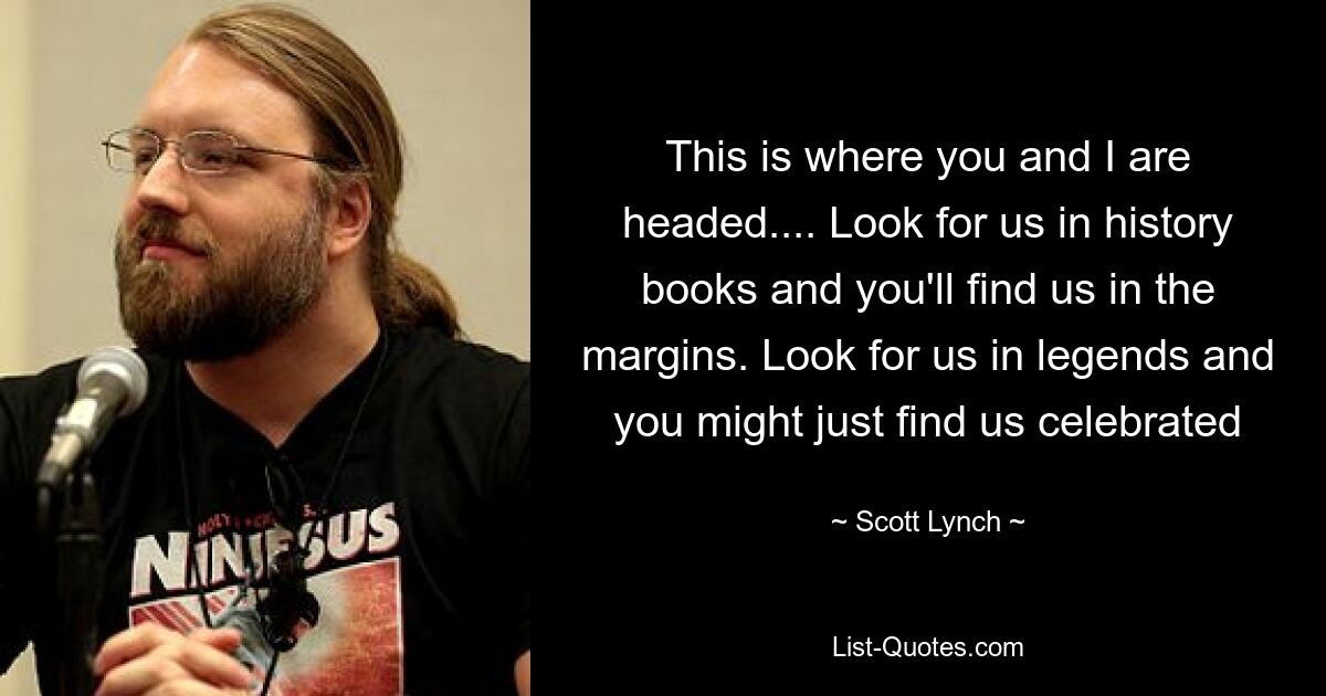 This is where you and I are headed.... Look for us in history books and you'll find us in the margins. Look for us in legends and you might just find us celebrated — © Scott Lynch