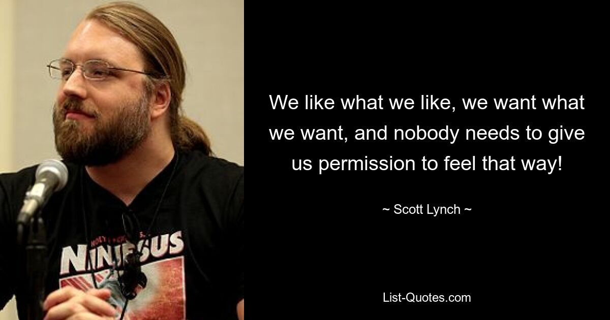 We like what we like, we want what we want, and nobody needs to give us permission to feel that way! — © Scott Lynch