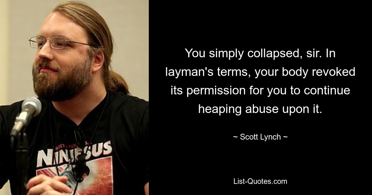 You simply collapsed, sir. In layman's terms, your body revoked its permission for you to continue heaping abuse upon it. — © Scott Lynch