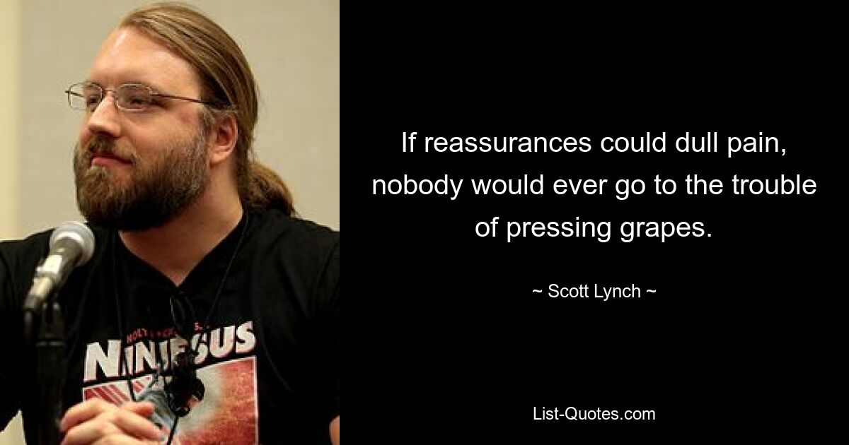 If reassurances could dull pain, nobody would ever go to the trouble of pressing grapes. — © Scott Lynch