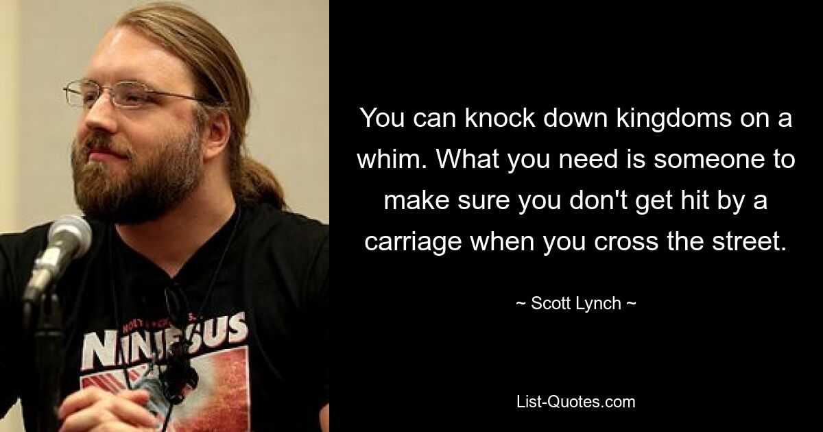 You can knock down kingdoms on a whim. What you need is someone to make sure you don't get hit by a carriage when you cross the street. — © Scott Lynch