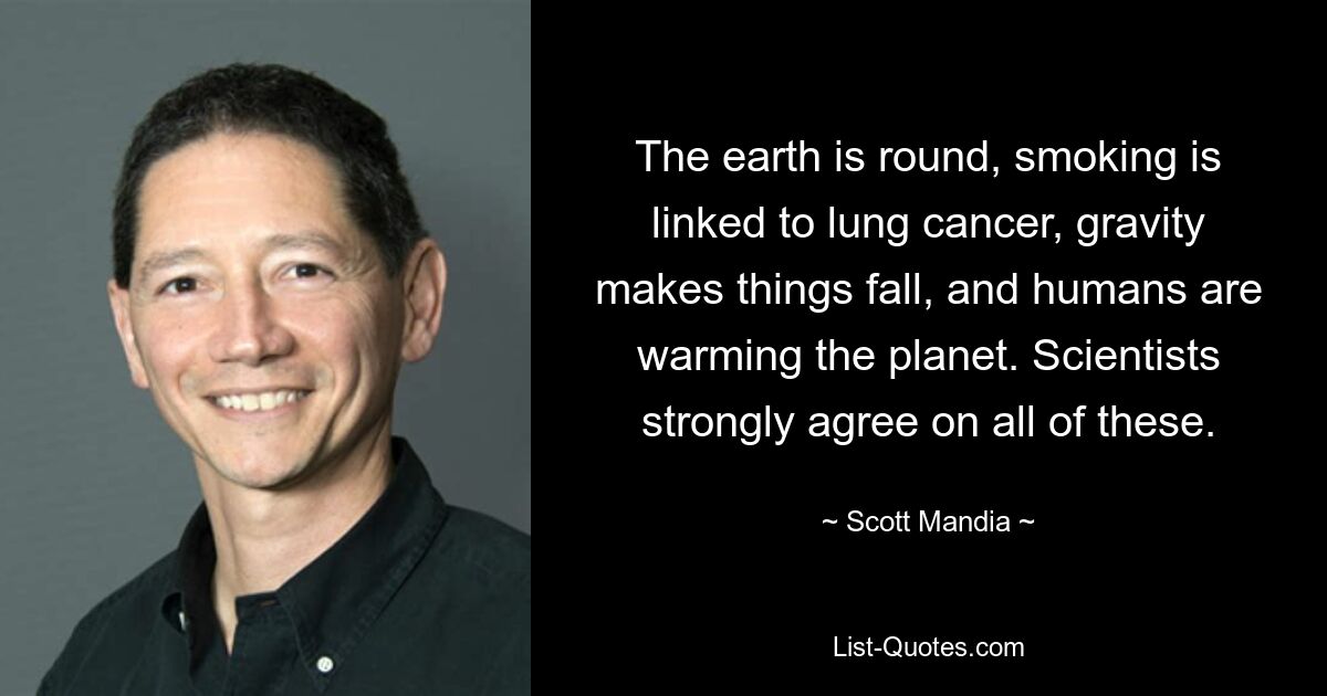 The earth is round, smoking is linked to lung cancer, gravity makes things fall, and humans are warming the planet. Scientists strongly agree on all of these. — © Scott Mandia