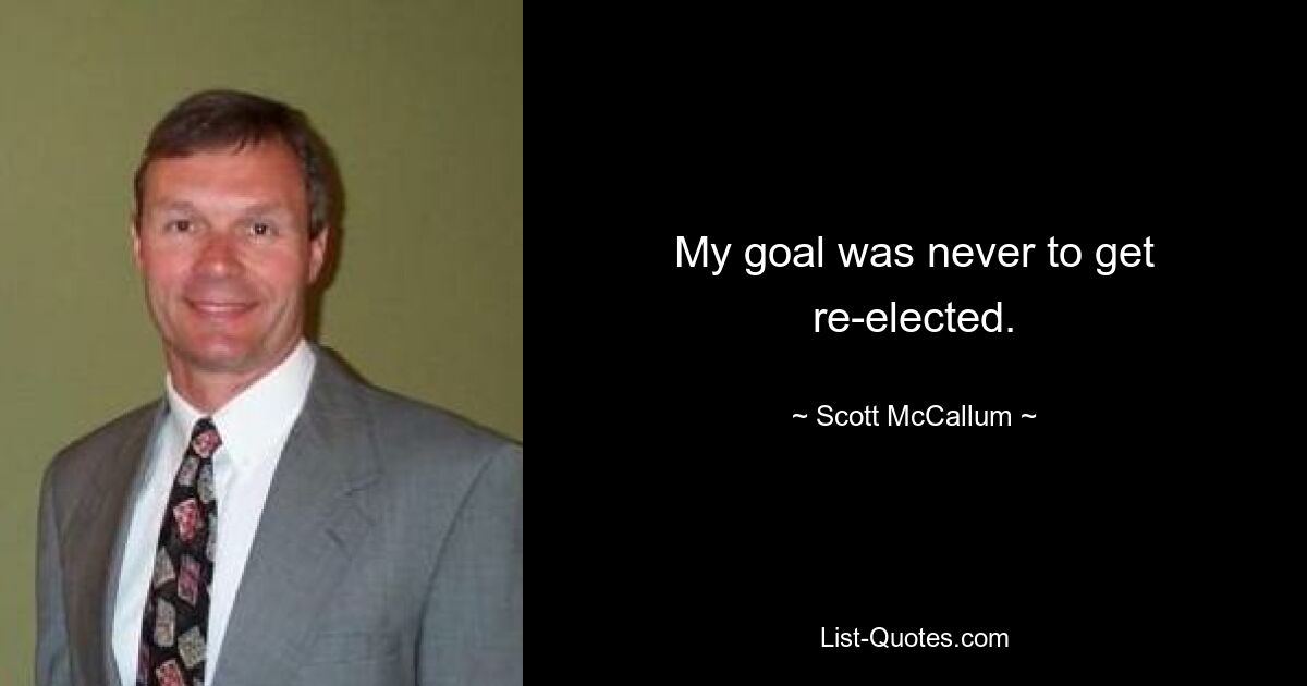 My goal was never to get re-elected. — © Scott McCallum