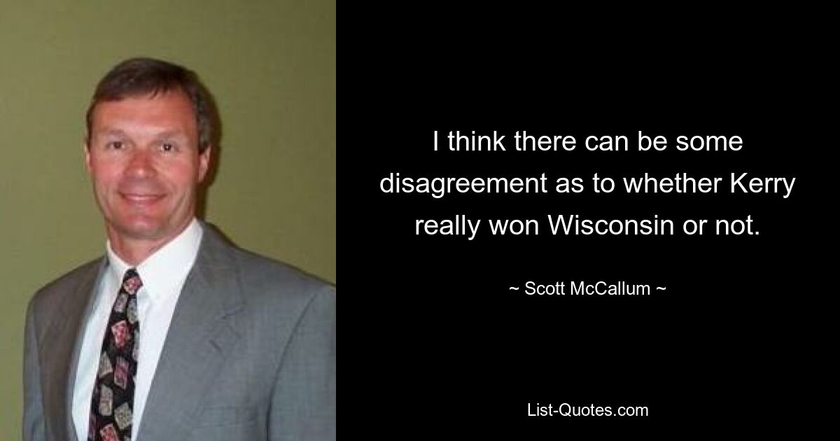 I think there can be some disagreement as to whether Kerry really won Wisconsin or not. — © Scott McCallum