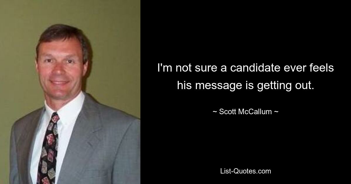 I'm not sure a candidate ever feels his message is getting out. — © Scott McCallum