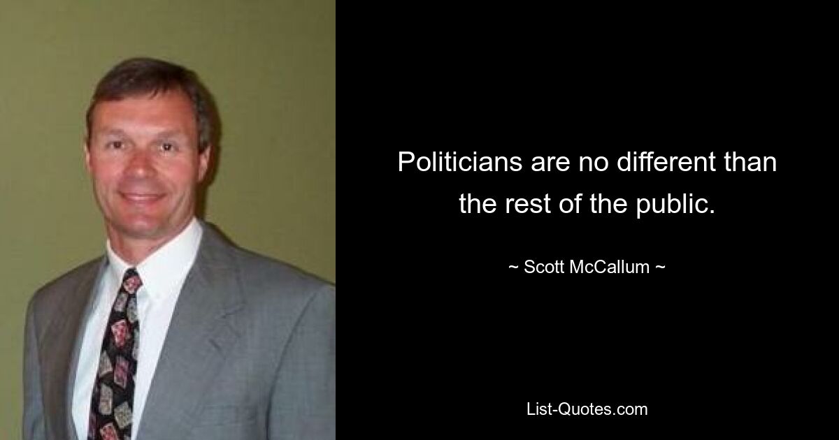 Politicians are no different than the rest of the public. — © Scott McCallum