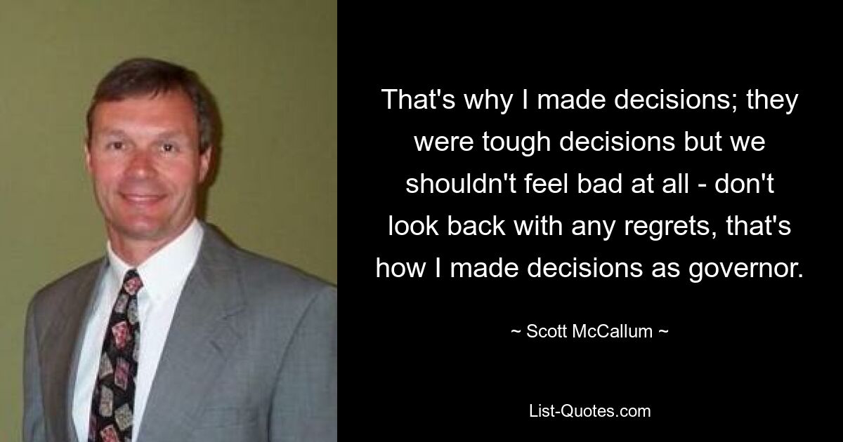 That's why I made decisions; they were tough decisions but we shouldn't feel bad at all - don't look back with any regrets, that's how I made decisions as governor. — © Scott McCallum