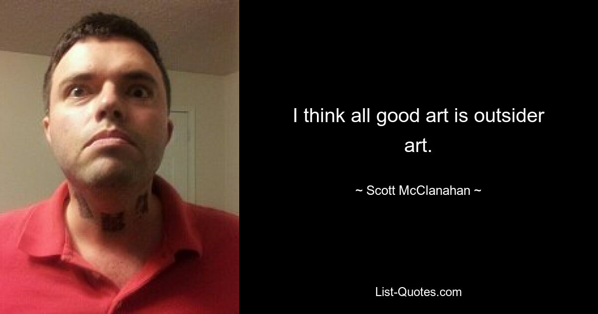 I think all good art is outsider art. — © Scott McClanahan