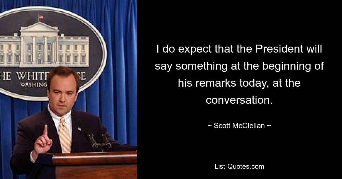 I do expect that the President will say something at the beginning of his remarks today, at the conversation. — © Scott McClellan