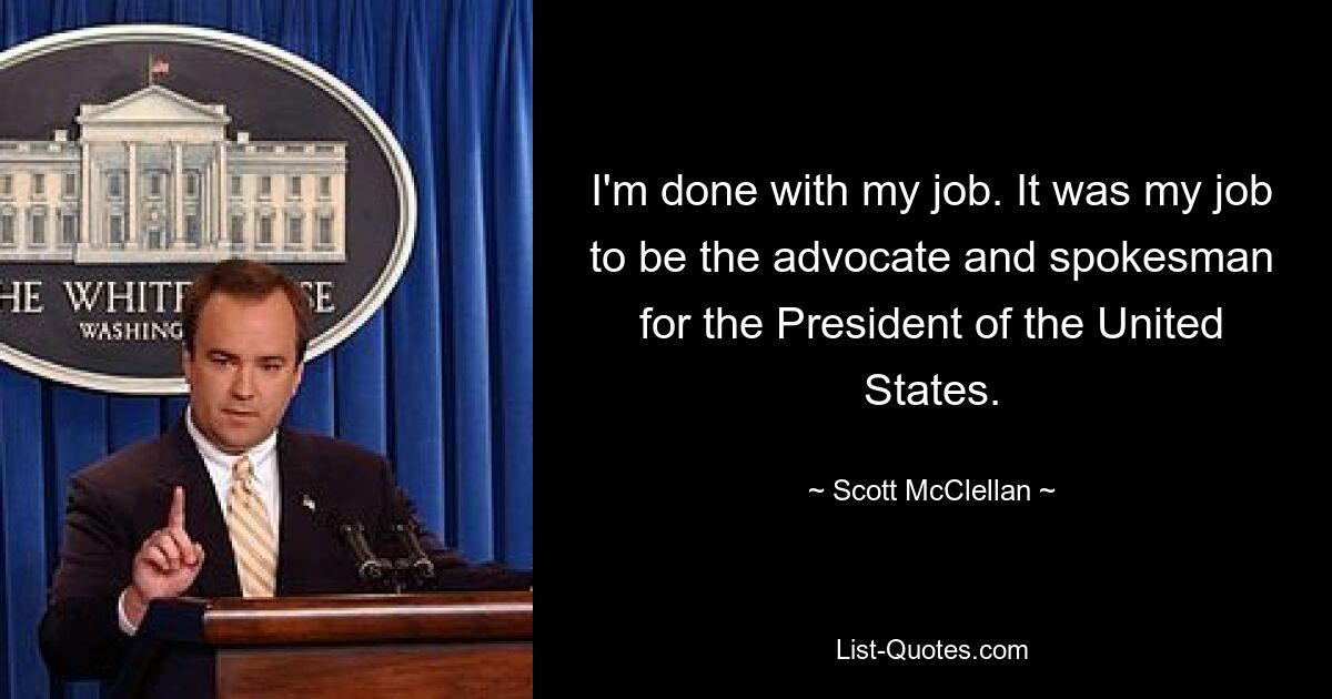 I'm done with my job. It was my job to be the advocate and spokesman for the President of the United States. — © Scott McClellan