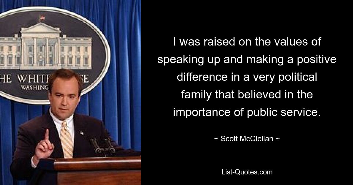 I was raised on the values of speaking up and making a positive difference in a very political family that believed in the importance of public service. — © Scott McClellan