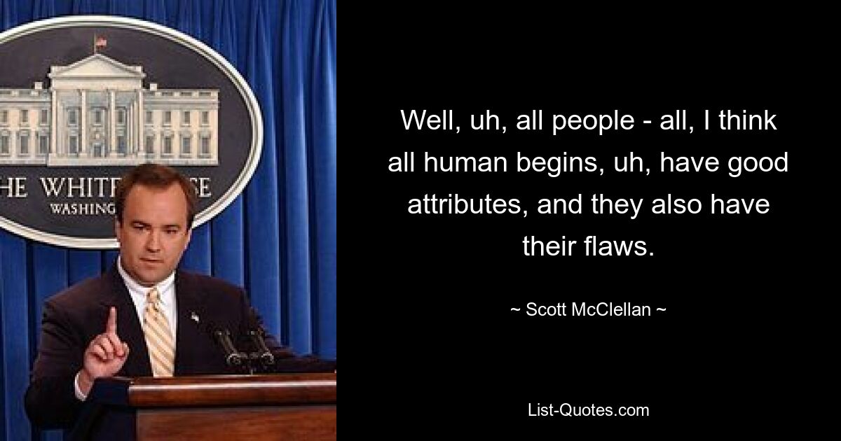 Well, uh, all people - all, I think all human begins, uh, have good attributes, and they also have their flaws. — © Scott McClellan