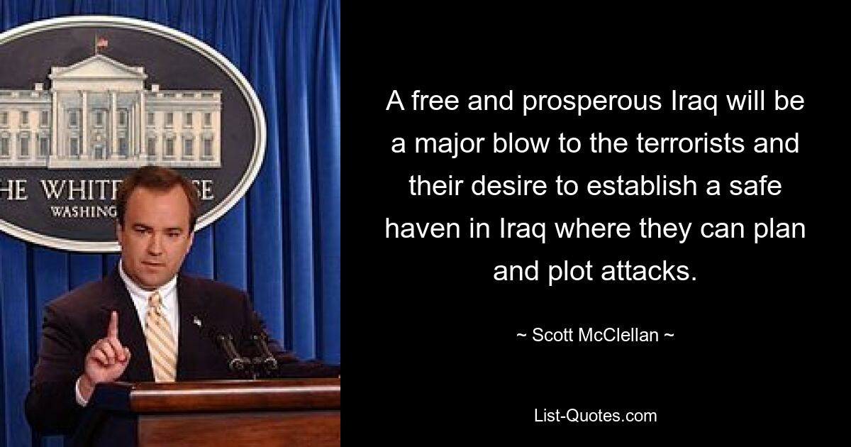 A free and prosperous Iraq will be a major blow to the terrorists and their desire to establish a safe haven in Iraq where they can plan and plot attacks. — © Scott McClellan