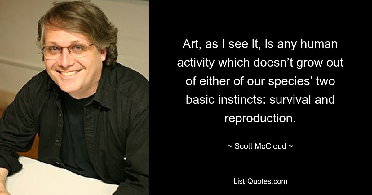 Art, as I see it, is any human activity which doesn’t grow out of either of our species’ two basic instincts: survival and reproduction. — © Scott McCloud