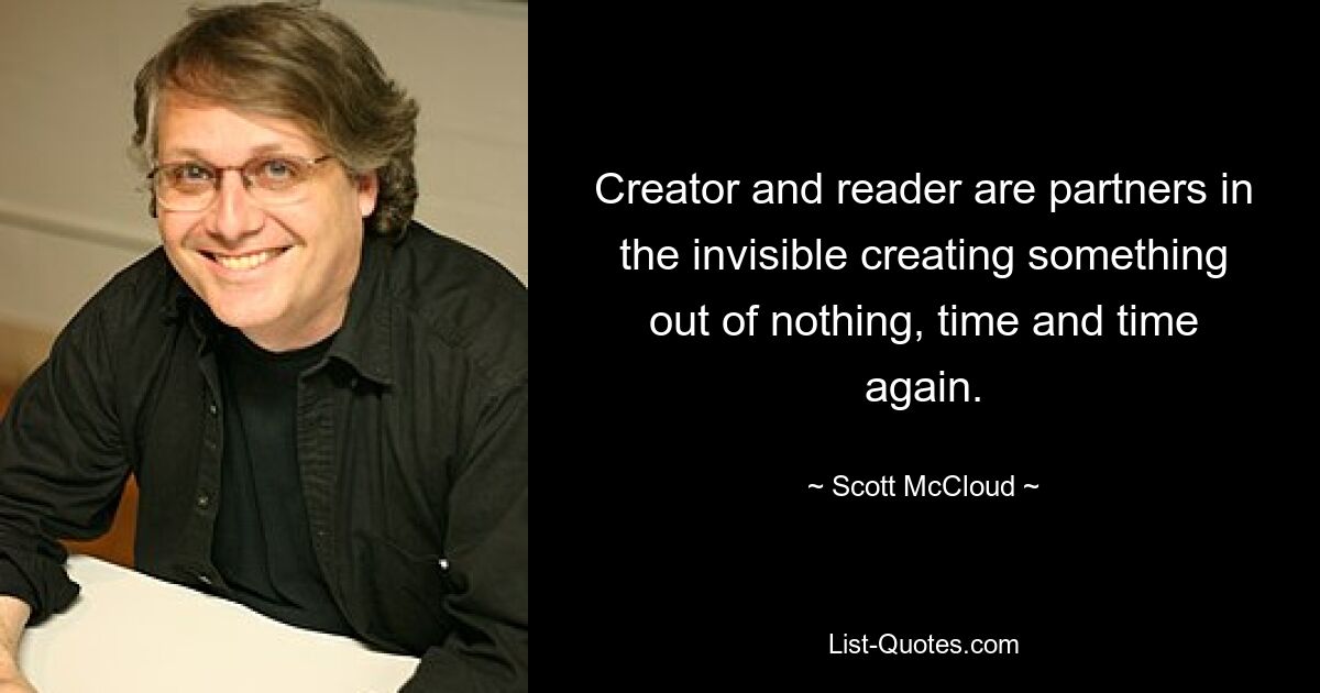 Creator and reader are partners in the invisible creating something out of nothing, time and time again. — © Scott McCloud