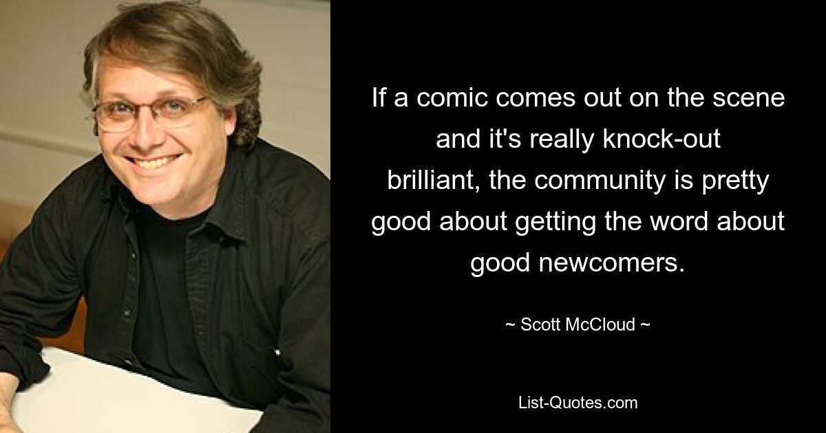 If a comic comes out on the scene and it's really knock-out brilliant, the community is pretty good about getting the word about good newcomers. — © Scott McCloud