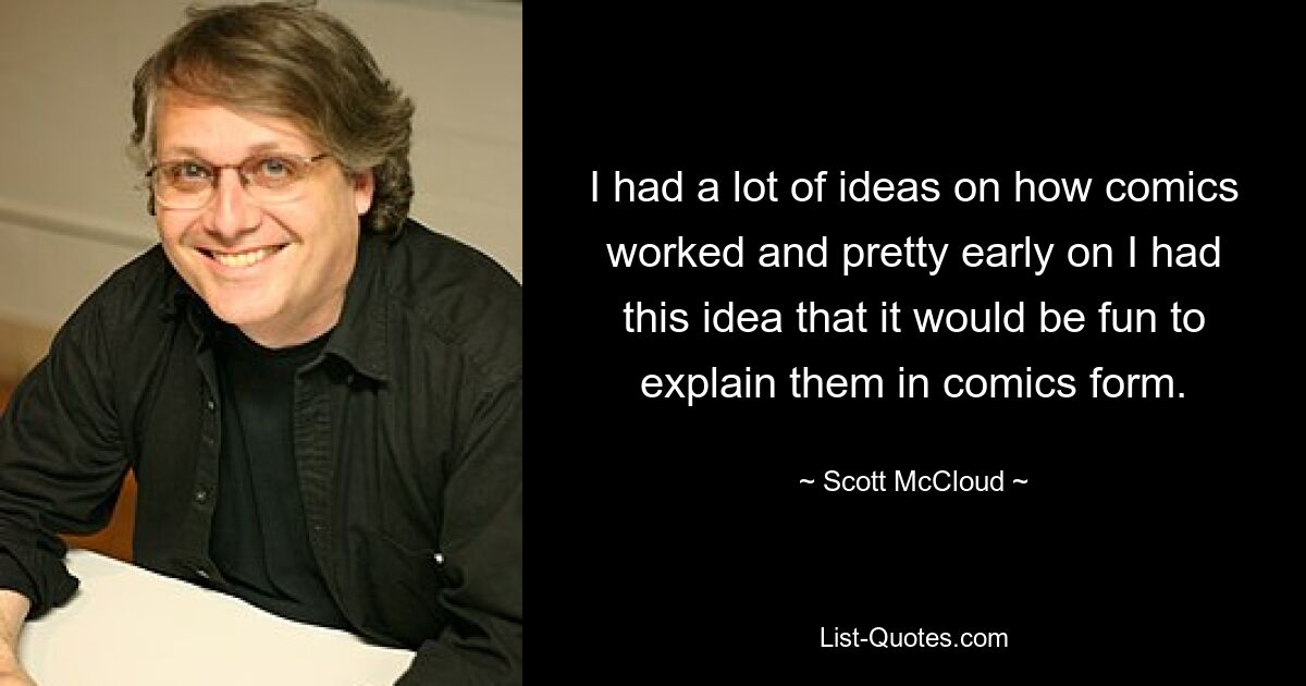 I had a lot of ideas on how comics worked and pretty early on I had this idea that it would be fun to explain them in comics form. — © Scott McCloud