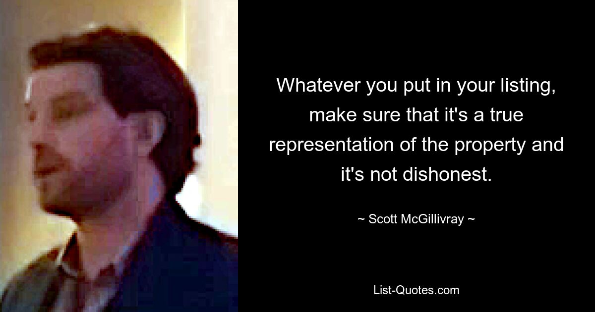 Whatever you put in your listing, make sure that it's a true representation of the property and it's not dishonest. — © Scott McGillivray