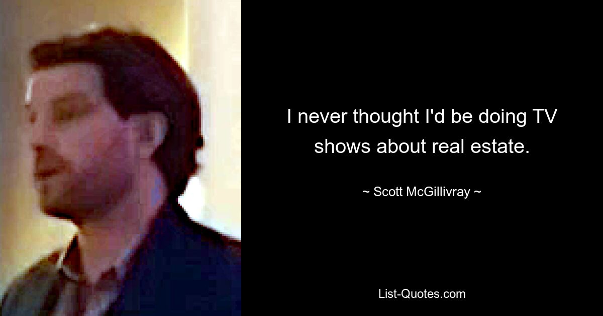 I never thought I'd be doing TV shows about real estate. — © Scott McGillivray