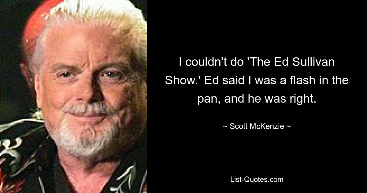 I couldn't do 'The Ed Sullivan Show.' Ed said I was a flash in the pan, and he was right. — © Scott McKenzie