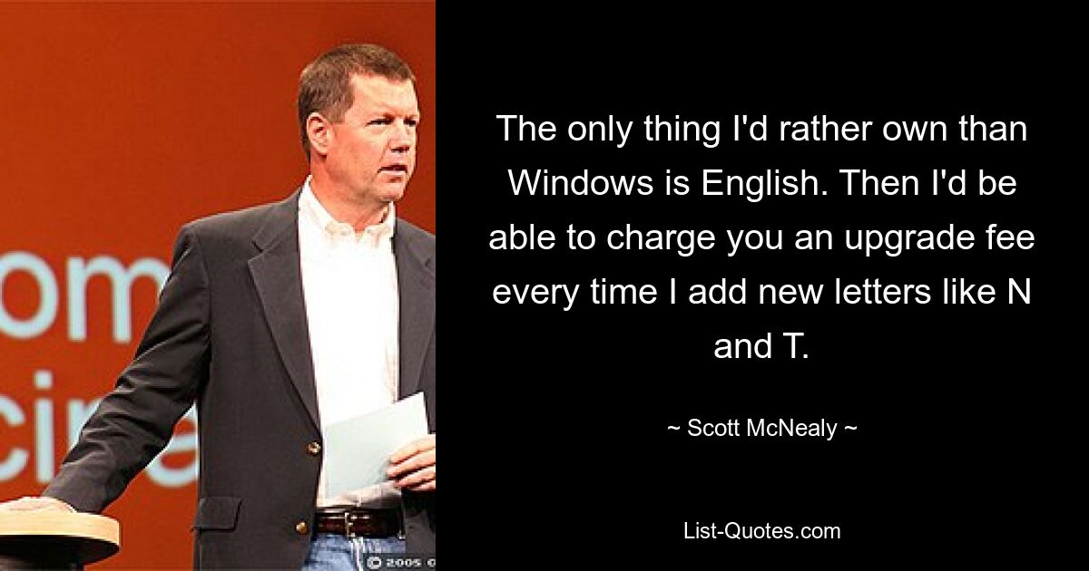 The only thing I'd rather own than Windows is English. Then I'd be able to charge you an upgrade fee every time I add new letters like N and T. — © Scott McNealy