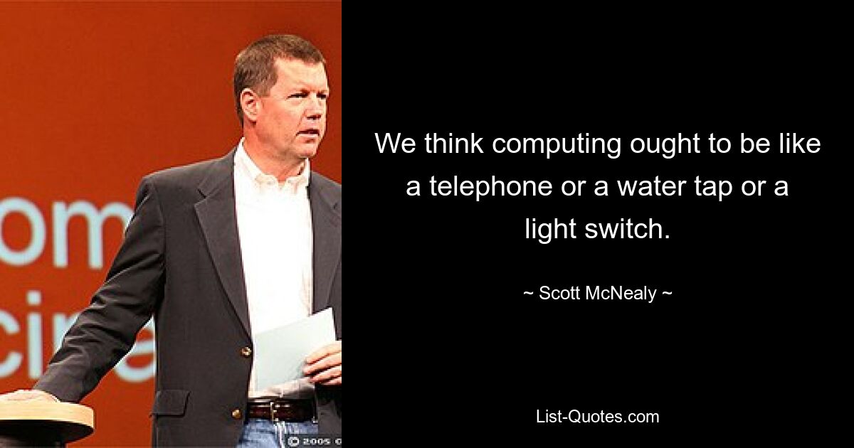 We think computing ought to be like a telephone or a water tap or a light switch. — © Scott McNealy