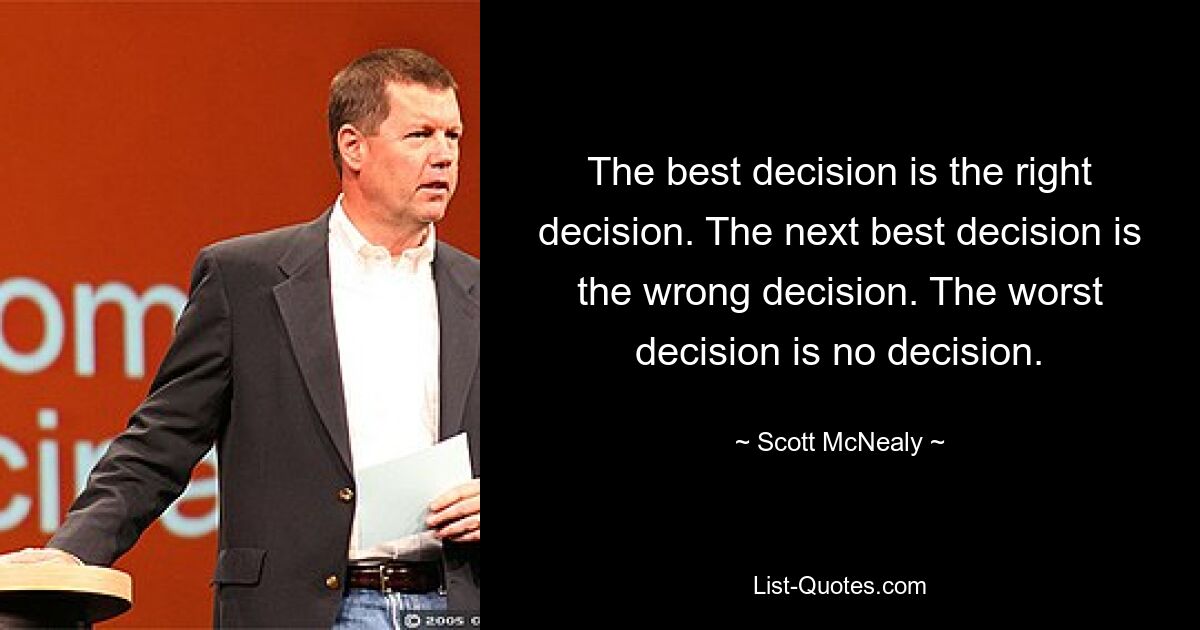 The best decision is the right decision. The next best decision is the wrong decision. The worst decision is no decision. — © Scott McNealy