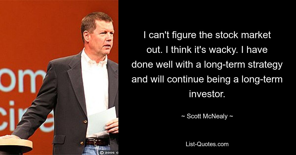 I can't figure the stock market out. I think it's wacky. I have done well with a long-term strategy and will continue being a long-term investor. — © Scott McNealy