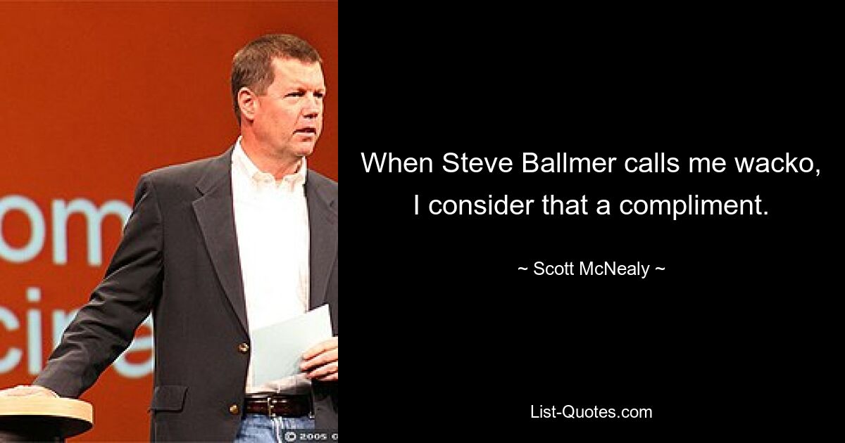 When Steve Ballmer calls me wacko, I consider that a compliment. — © Scott McNealy