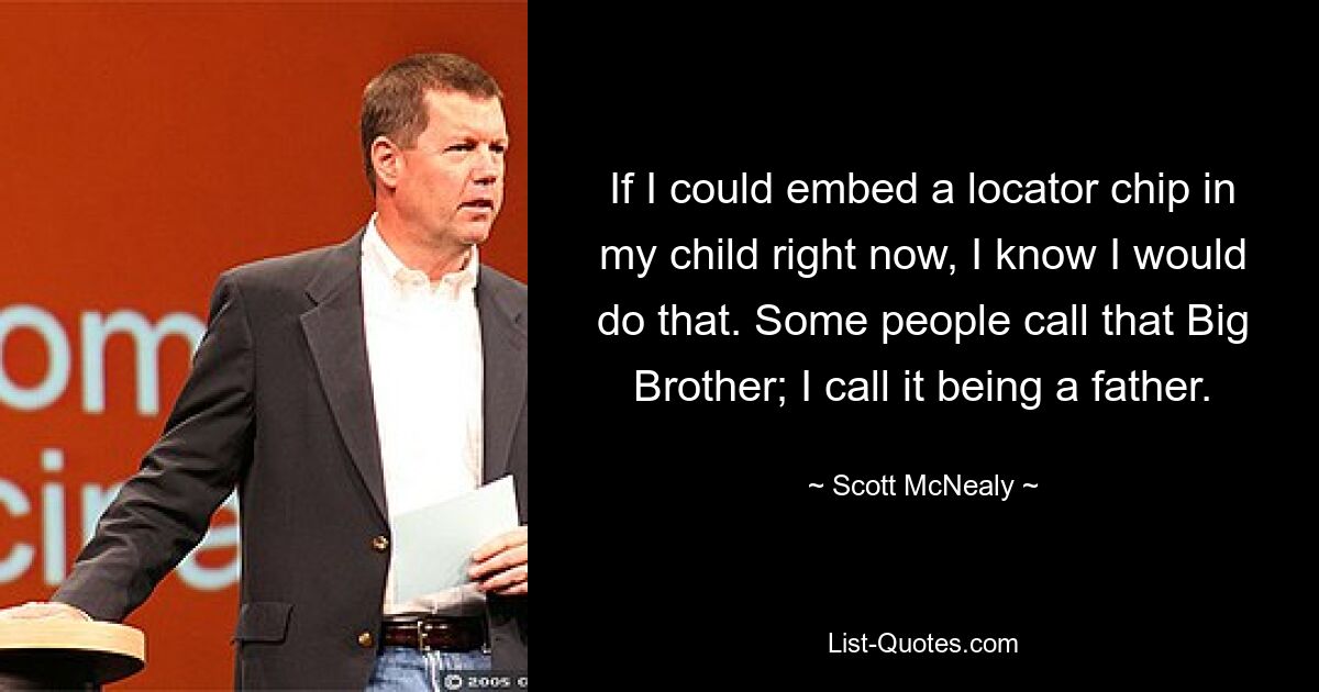 If I could embed a locator chip in my child right now, I know I would do that. Some people call that Big Brother; I call it being a father. — © Scott McNealy