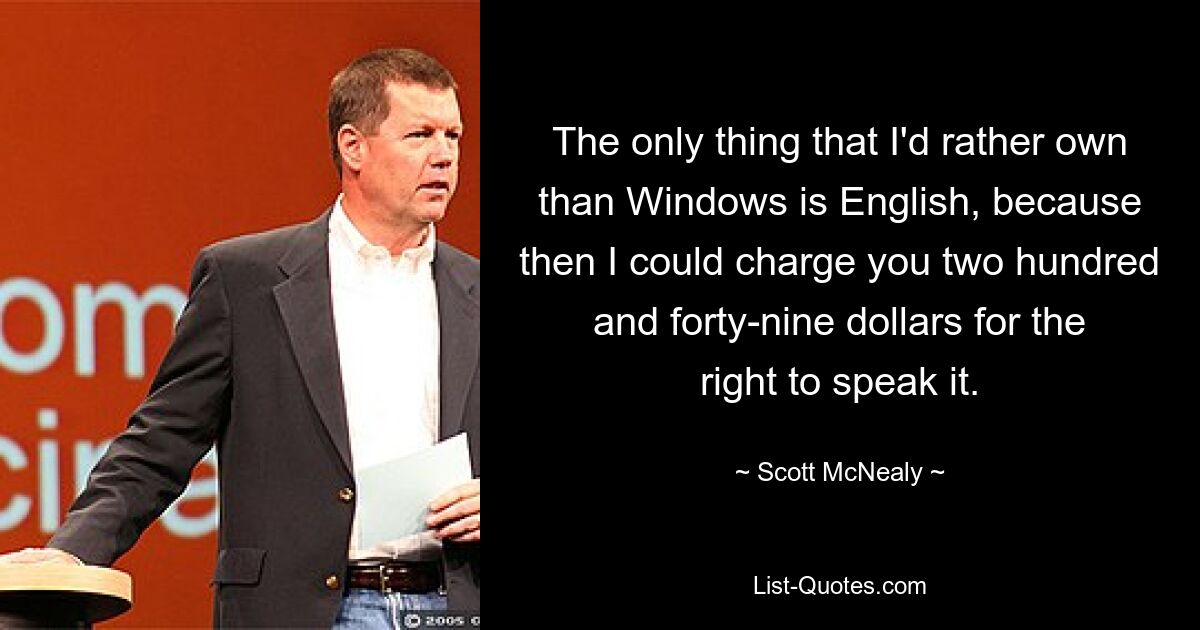 The only thing that I'd rather own than Windows is English, because then I could charge you two hundred and forty-nine dollars for the right to speak it. — © Scott McNealy