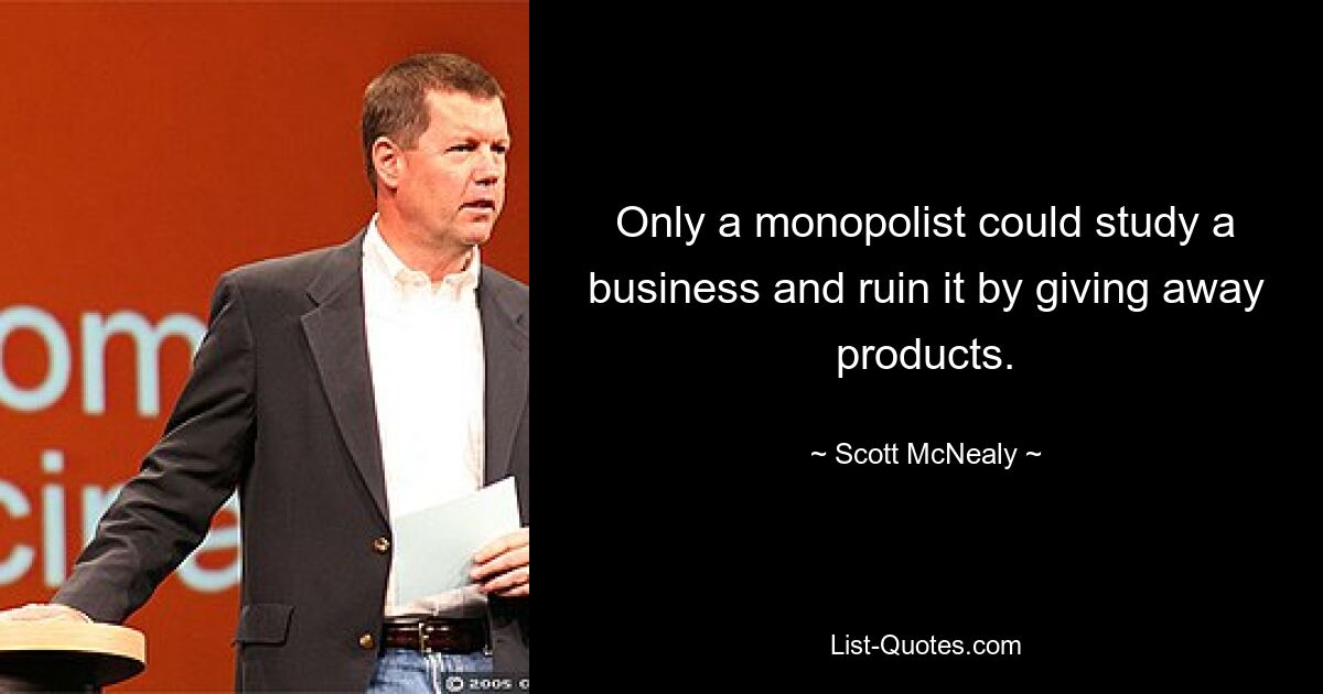 Only a monopolist could study a business and ruin it by giving away products. — © Scott McNealy