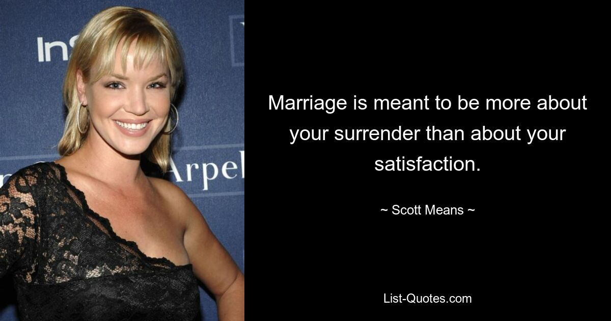 Marriage is meant to be more about your surrender than about your satisfaction. — © Scott Means