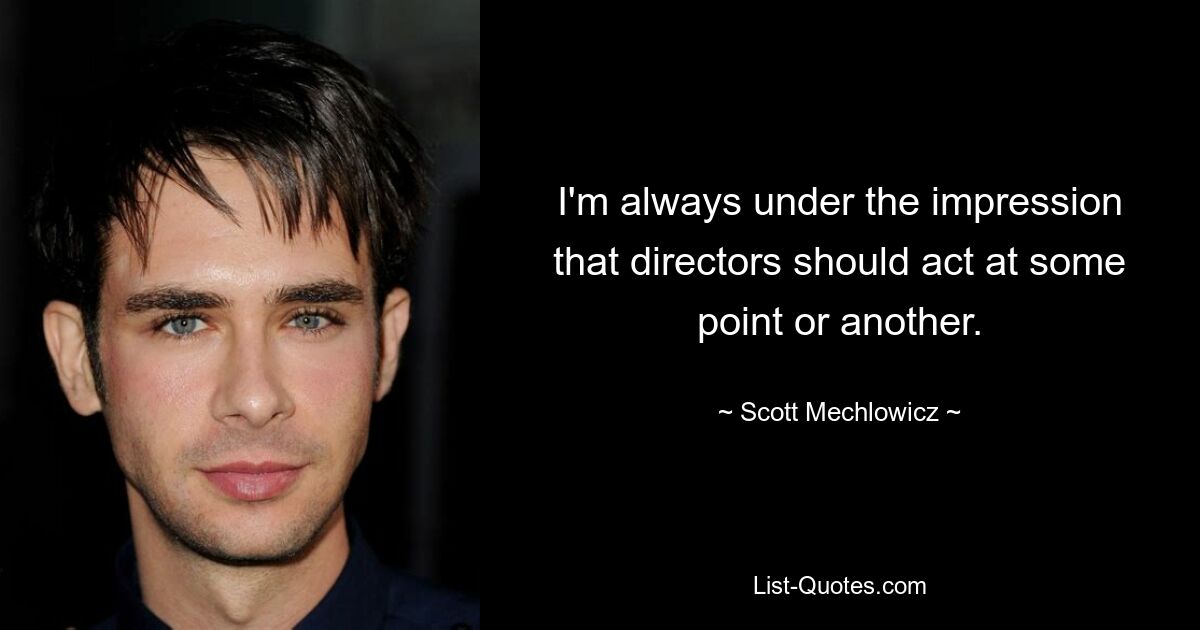 I'm always under the impression that directors should act at some point or another. — © Scott Mechlowicz