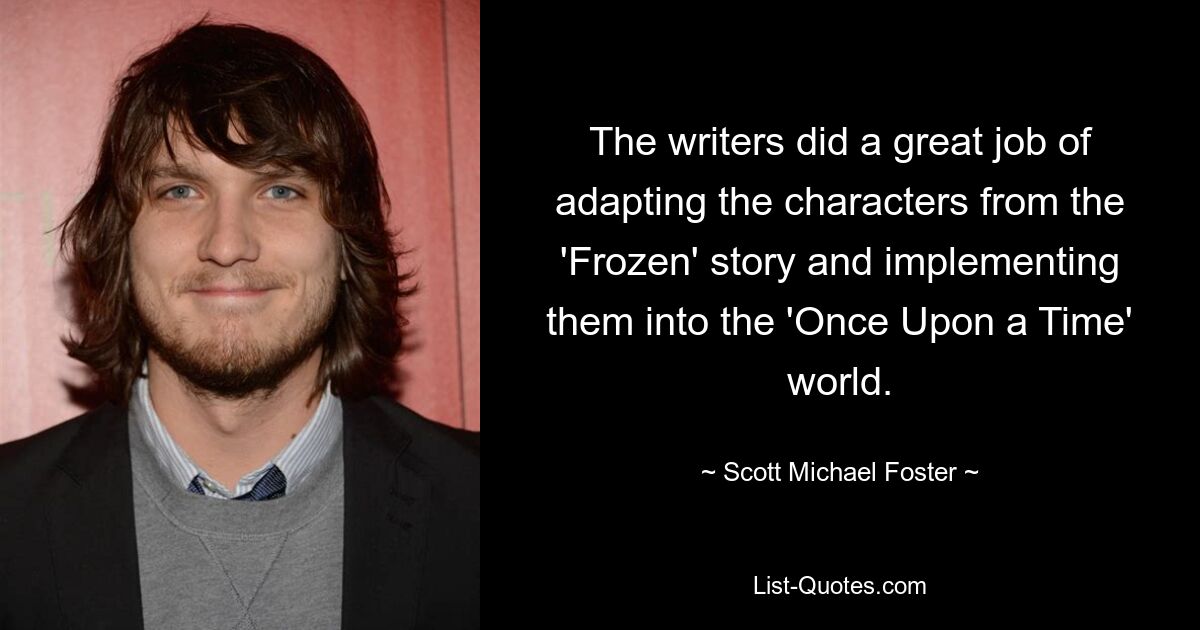 The writers did a great job of adapting the characters from the 'Frozen' story and implementing them into the 'Once Upon a Time' world. — © Scott Michael Foster