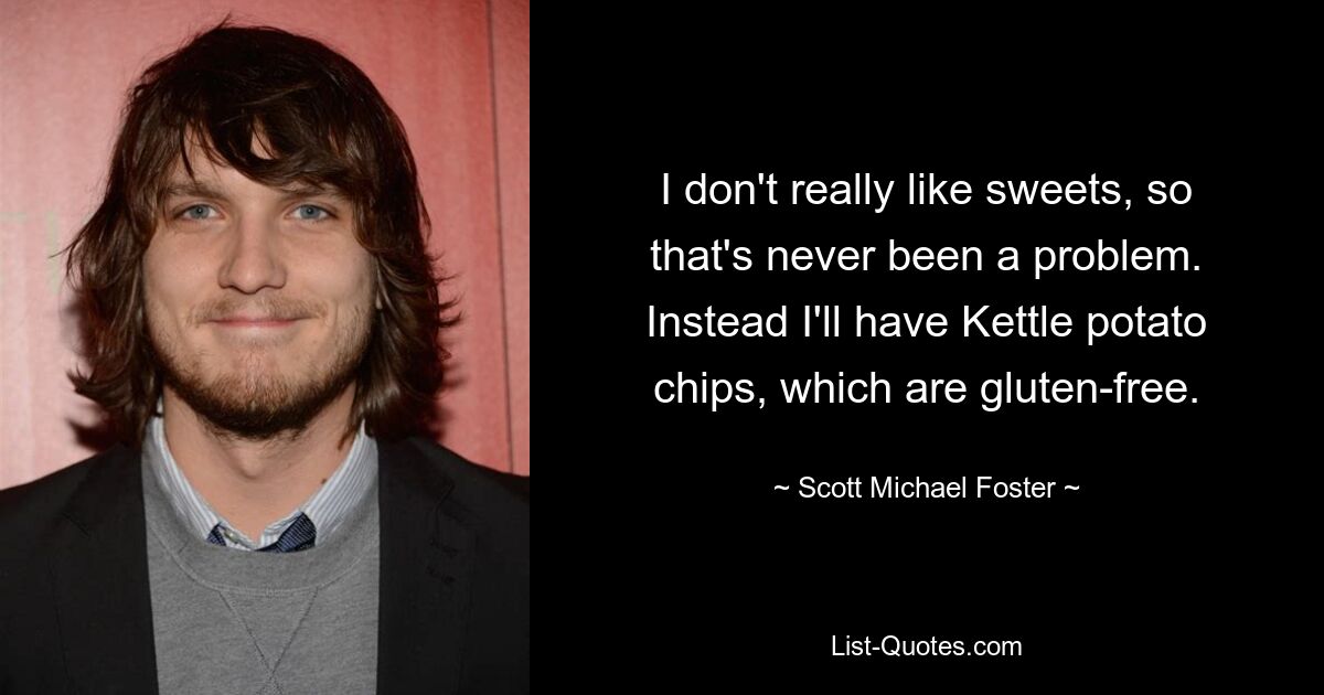 I don't really like sweets, so that's never been a problem. Instead I'll have Kettle potato chips, which are gluten-free. — © Scott Michael Foster