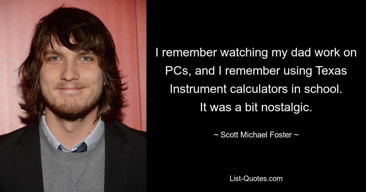 I remember watching my dad work on PCs, and I remember using Texas Instrument calculators in school. It was a bit nostalgic. — © Scott Michael Foster