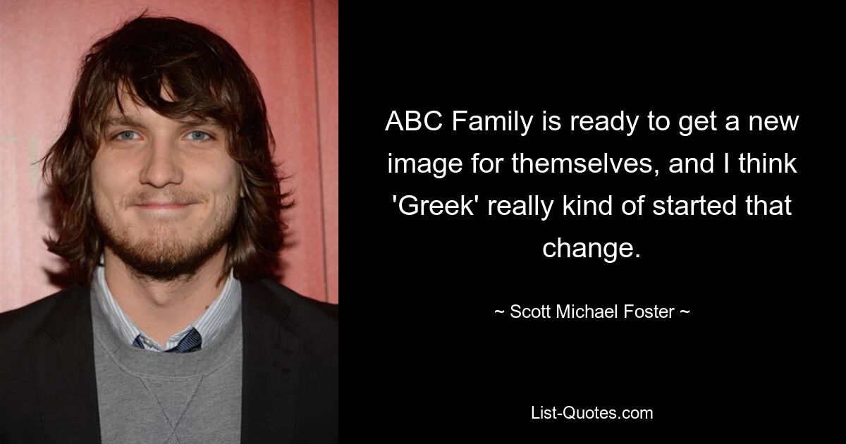 ABC Family is ready to get a new image for themselves, and I think 'Greek' really kind of started that change. — © Scott Michael Foster