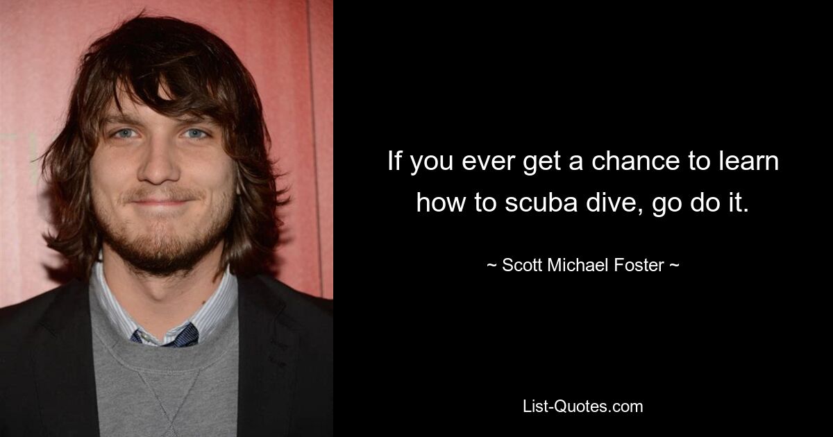 If you ever get a chance to learn how to scuba dive, go do it. — © Scott Michael Foster