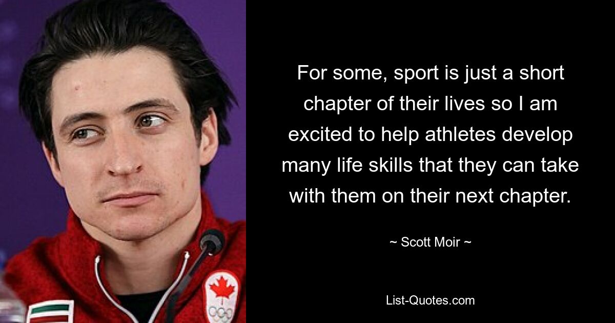 For some, sport is just a short chapter of their lives so I am excited to help athletes develop many life skills that they can take with them on their next chapter. — © Scott Moir