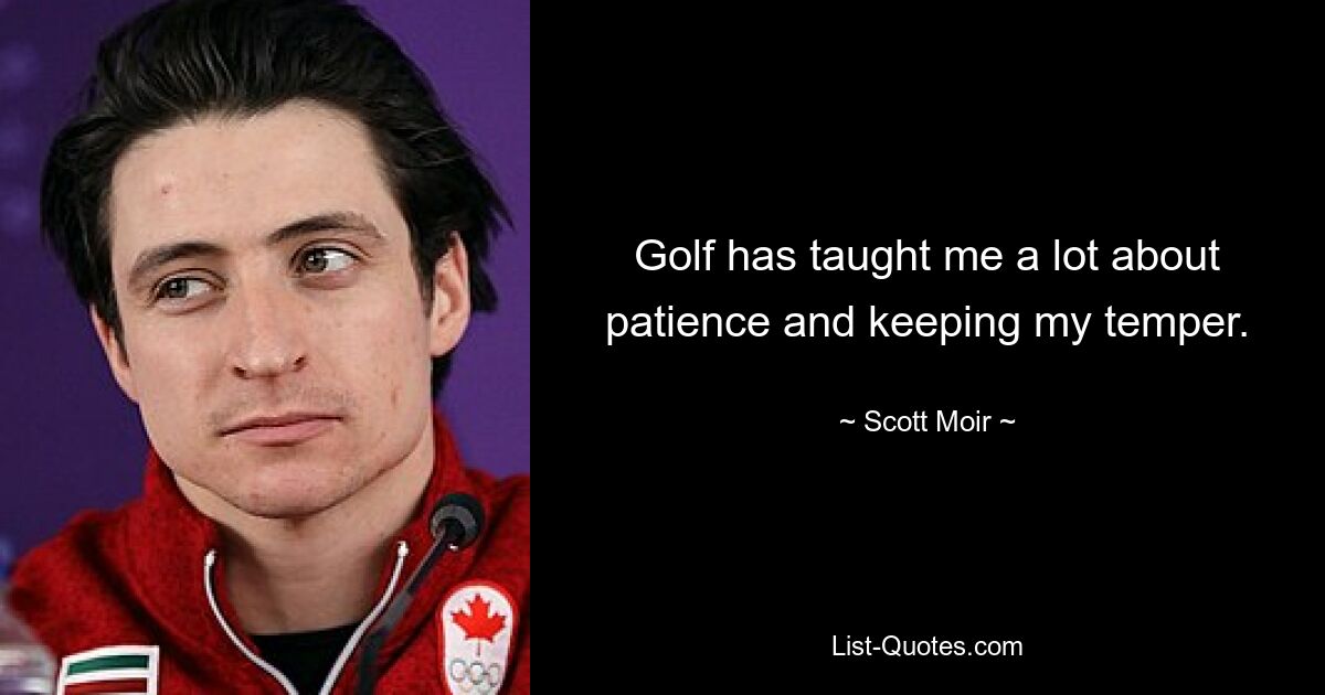 Golf has taught me a lot about patience and keeping my temper. — © Scott Moir