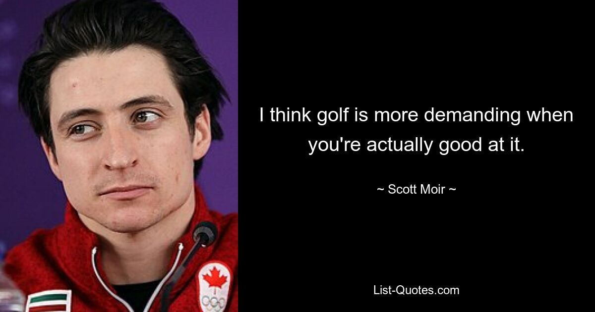 I think golf is more demanding when you're actually good at it. — © Scott Moir