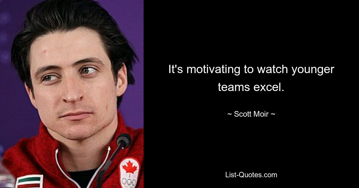 It's motivating to watch younger teams excel. — © Scott Moir