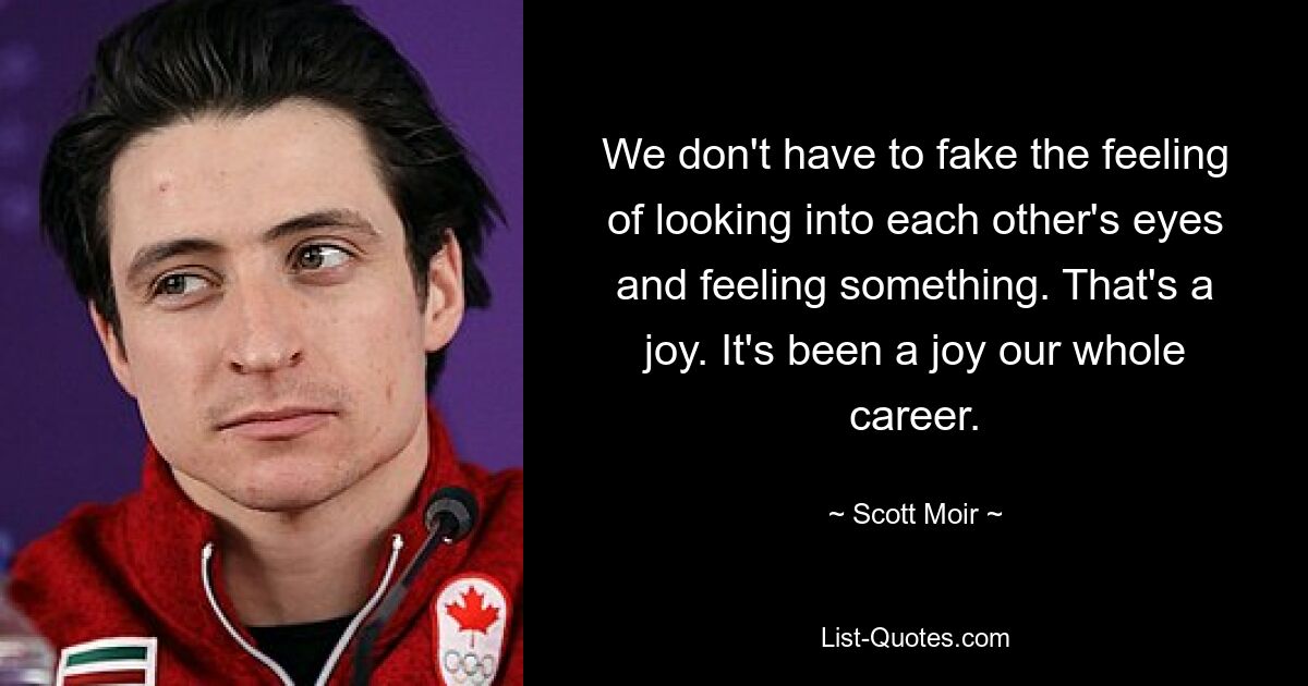 We don't have to fake the feeling of looking into each other's eyes and feeling something. That's a joy. It's been a joy our whole career. — © Scott Moir