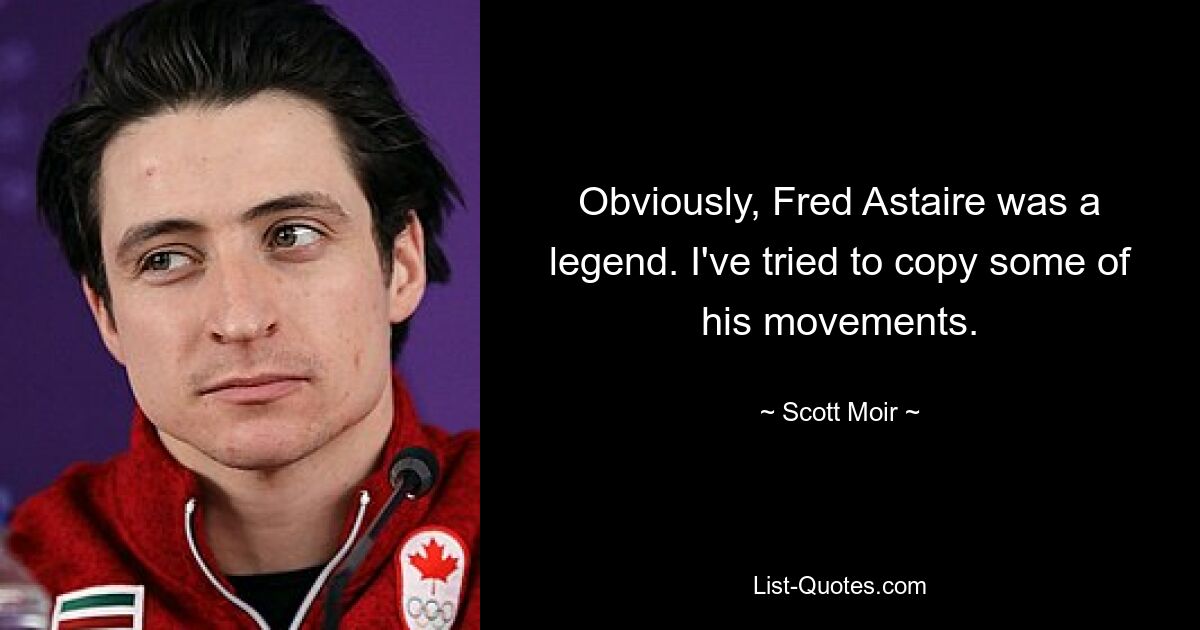 Obviously, Fred Astaire was a legend. I've tried to copy some of his movements. — © Scott Moir