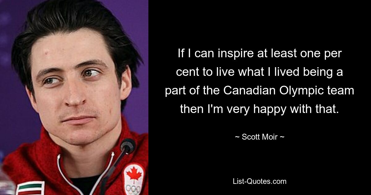 If I can inspire at least one per cent to live what I lived being a part of the Canadian Olympic team then I'm very happy with that. — © Scott Moir